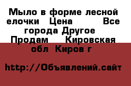 Мыло в форме лесной елочки › Цена ­ 100 - Все города Другое » Продам   . Кировская обл.,Киров г.